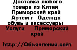  Доставка любого товара из Китая - Приморский край, Артем г. Одежда, обувь и аксессуары » Услуги   . Приморский край